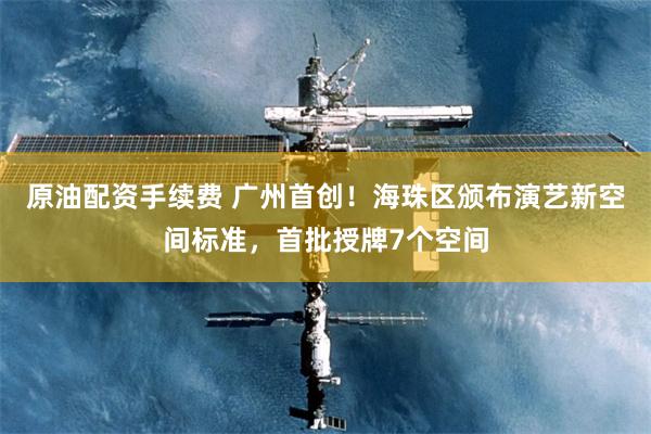 原油配资手续费 广州首创！海珠区颁布演艺新空间标准，首批授牌7个空间