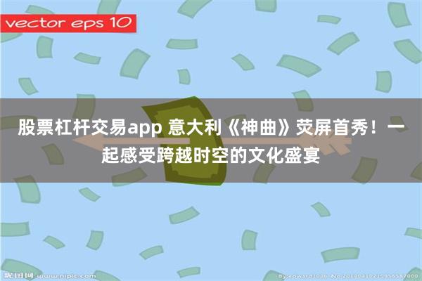 股票杠杆交易app 意大利《神曲》荧屏首秀！一起感受跨越时空的文化盛宴
