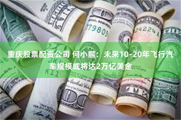 重庆股票配资公司 何小鹏：未来10-20年飞行汽车规模或将达2万亿美金