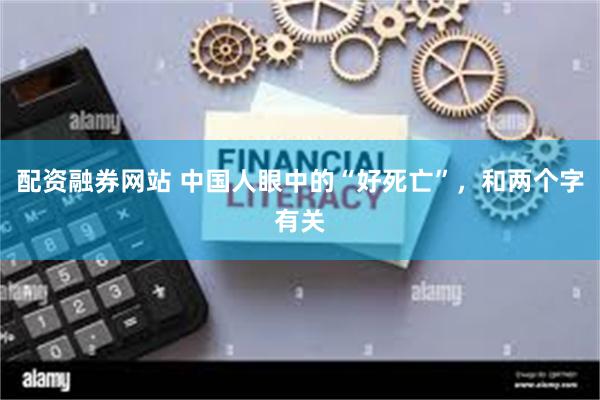 配资融券网站 中国人眼中的“好死亡”，和两个字有关