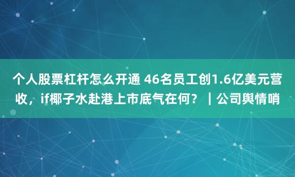 个人股票杠杆怎么开通 46名员工创1.6亿美元营收，if椰子水赴港上市底气在何？｜公司舆情哨