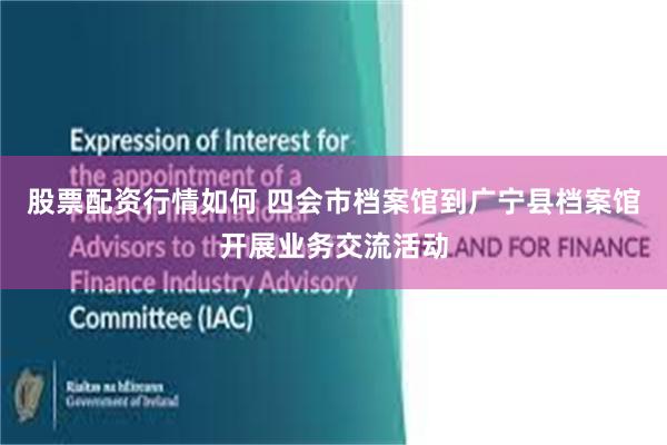 股票配资行情如何 四会市档案馆到广宁县档案馆开展业务交流活动