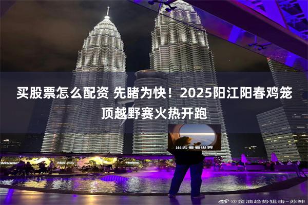 买股票怎么配资 先睹为快！2025阳江阳春鸡笼顶越野赛火热开跑