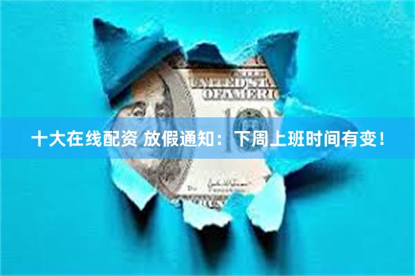 十大在线配资 放假通知：下周上班时间有变！