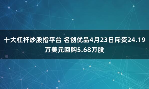 十大杠杆炒股指平台 名创优品4月23日斥资24.19万美元回购5.68万股
