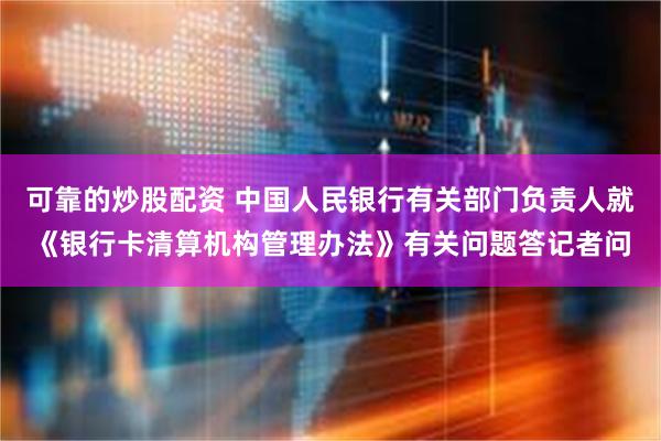 可靠的炒股配资 中国人民银行有关部门负责人就《银行卡清算机构管理办法》有关问题答记者问