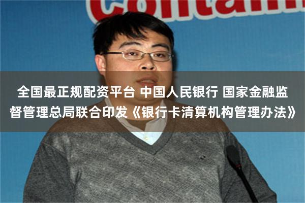 全国最正规配资平台 中国人民银行 国家金融监督管理总局联合印发《银行卡清算机构管理办法》