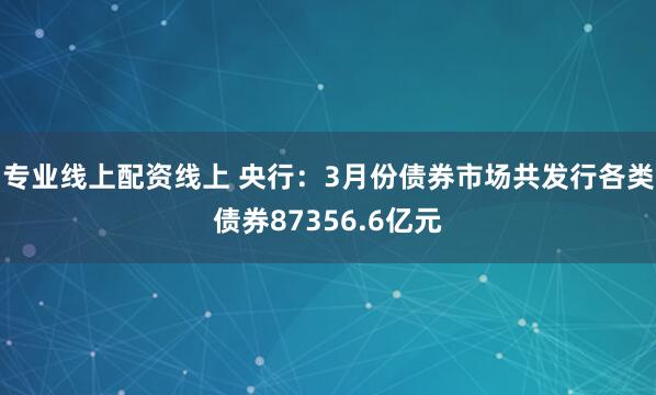 专业线上配资线上 央行：3月份债券市场共发行各类债券87356.6亿元