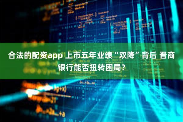 合法的配资app 上市五年业绩“双降”背后 晋商银行能否扭转困局？