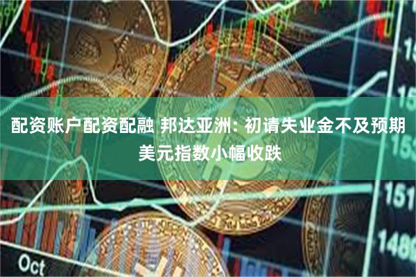 配资账户配资配融 邦达亚洲: 初请失业金不及预期 美元指数小幅收跌