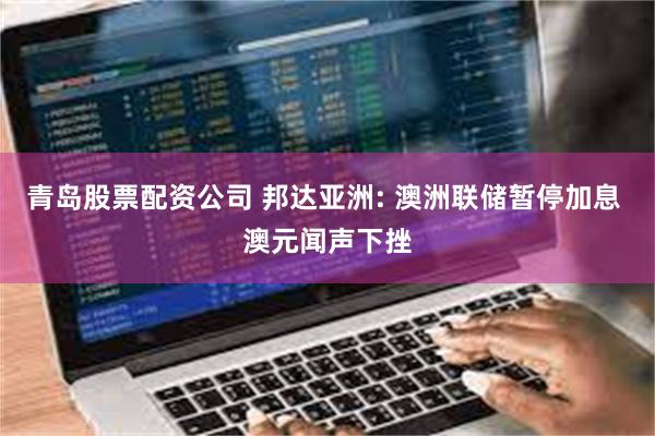 青岛股票配资公司 邦达亚洲: 澳洲联储暂停加息 澳元闻声下挫