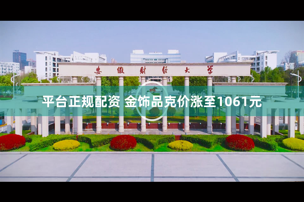 平台正规配资 金饰品克价涨至1061元