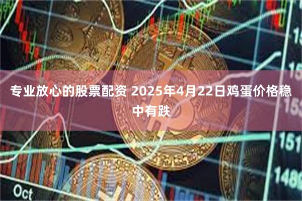 专业放心的股票配资 2025年4月22日鸡蛋价格稳中有跌