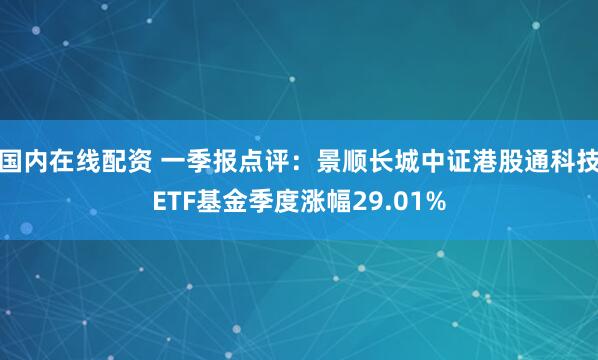 国内在线配资 一季报点评：景顺长城中证港股通科技ETF基金季度涨幅29.01%