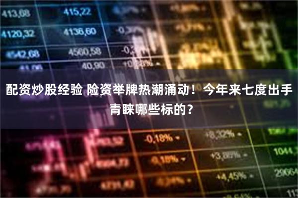配资炒股经验 险资举牌热潮涌动！今年来七度出手 青睐哪些标的？
