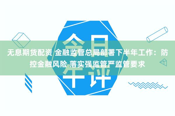 无息期货配资 金融监管总局部署下半年工作：防控金融风险 落实强监管严监管要求