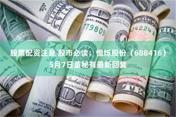 股票配资注意 股市必读：恒烁股份（688416）5月7日董秘有最新回复
