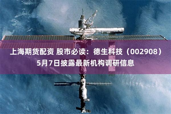 上海期货配资 股市必读：德生科技（002908）5月7日披露最新机构调研信息
