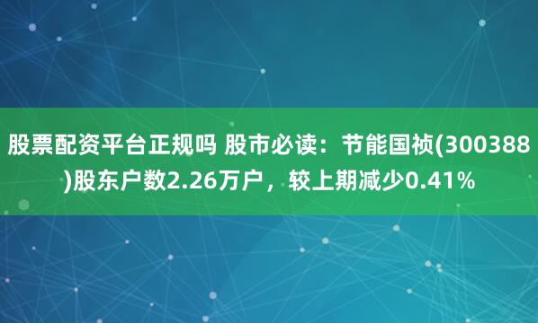 股票配资平台正规吗 股市必读：节能国祯(300388)股东户数2.26万户，较上期减少0.41%