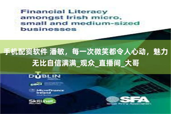 手机配资软件 潘敏，每一次微笑都令人心动，魅力无比自信满满_观众_直播间_大哥