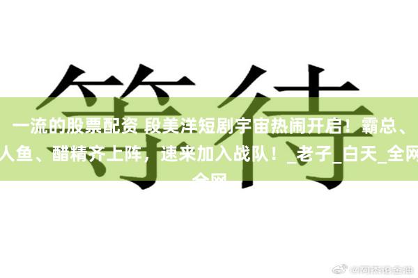 一流的股票配资 段美洋短剧宇宙热闹开启！霸总、人鱼、醋精齐上阵，速来加入战队！_老子_白天_全网