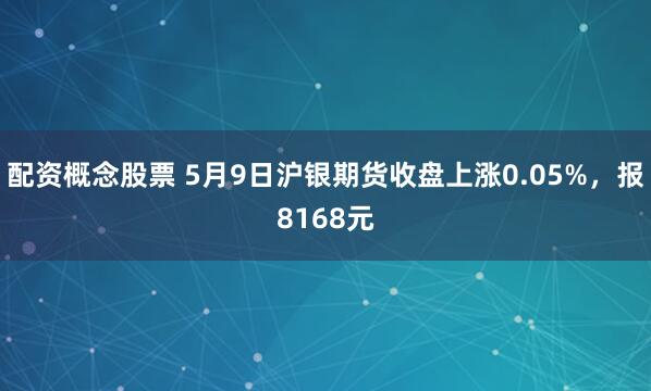 配资概念股票 5月9日沪银期货收盘上涨0.05%，报8168元