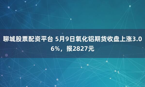 聊城股票配资平台 5月9日氧化铝期货收盘上涨3.06%，报2827元