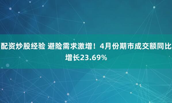 配资炒股经验 避险需求激增！4月份期市成交额同比增长23.69%