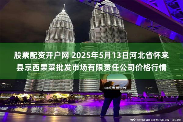 股票配资开户网 2025年5月13日河北省怀来县京西果菜批发市场有限责任公司价格行情