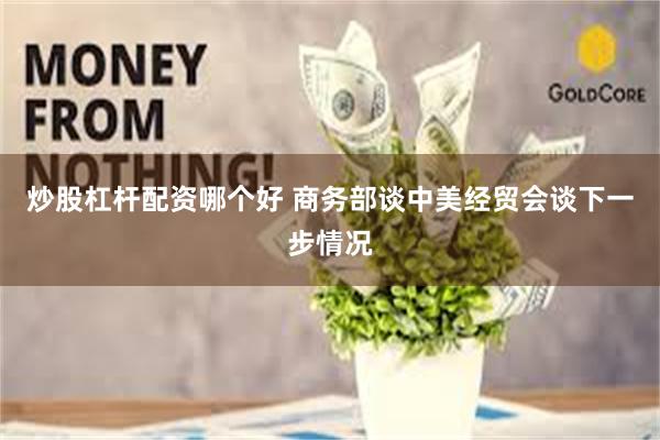 炒股杠杆配资哪个好 商务部谈中美经贸会谈下一步情况