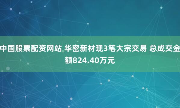 中国股票配资网站 华密新材现3笔大宗交易 总成交金额824.40万元