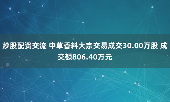 炒股配资交流 中草香料大宗交易成交30.00万股 成交额806.40万元