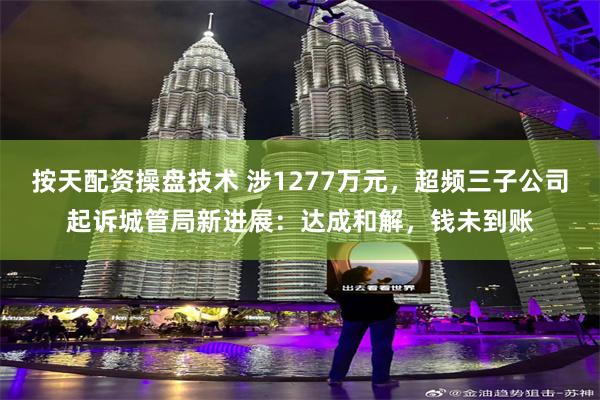 按天配资操盘技术 涉1277万元，超频三子公司起诉城管局新进展：达成和解，钱未到账