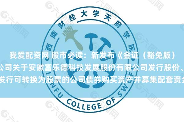 我爱配资网 股市必读：新发布《金证（豁免版）（上海）资产评估有限公司关于安徽富乐德科技发展股份有限公司发行股份、发行可转换为股票的公司债券购买资产并募集配套资金申请的审核问询函之回复》
