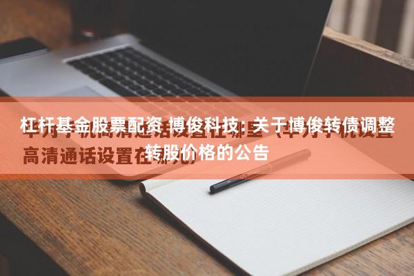杠杆基金股票配资 博俊科技: 关于博俊转债调整转股价格的公告