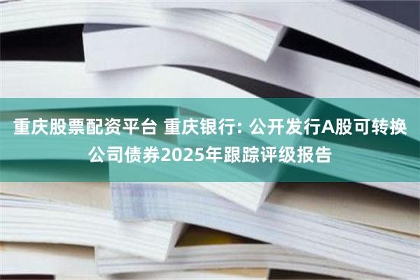 重庆股票配资平台 重庆银行: 公开发行A股可转换公司债券2025年跟踪评级报告