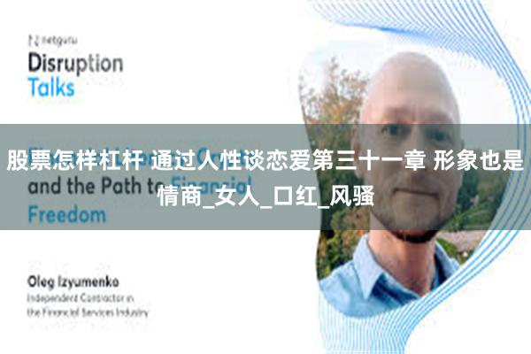 股票怎样杠杆 通过人性谈恋爱第三十一章 形象也是情商_女人_口红_风骚