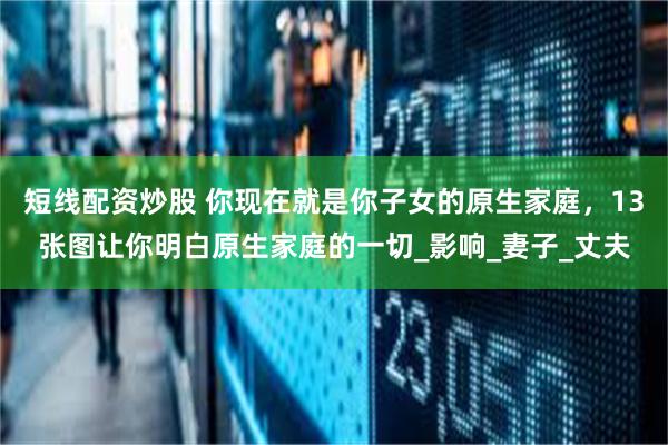 短线配资炒股 你现在就是你子女的原生家庭，13张图让你明白原生家庭的一切_影响_妻子_丈夫