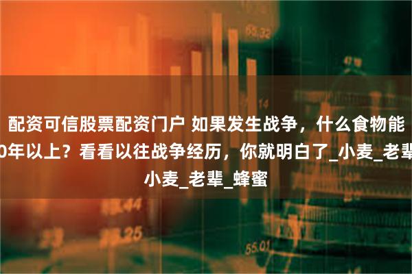 配资可信股票配资门户 如果发生战争，什么食物能储存10年以上？看看以往战争经历，你就明白了_小麦_老辈_蜂蜜