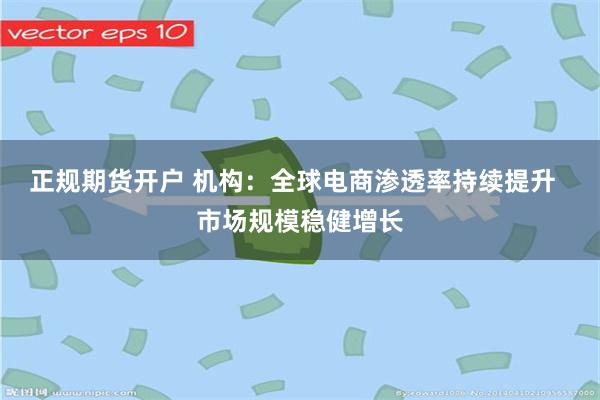 正规期货开户 机构：全球电商渗透率持续提升  市场规模稳健增长