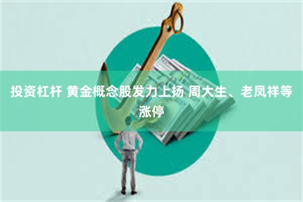 投资杠杆 黄金概念股发力上扬 周大生、老凤祥等涨停