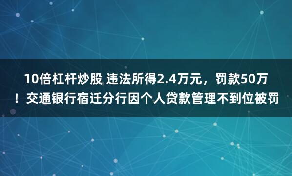 10倍杠杆炒股 违法所得2.4万元，罚款50万！交通银行宿迁分行因个人贷款管理不到位被罚