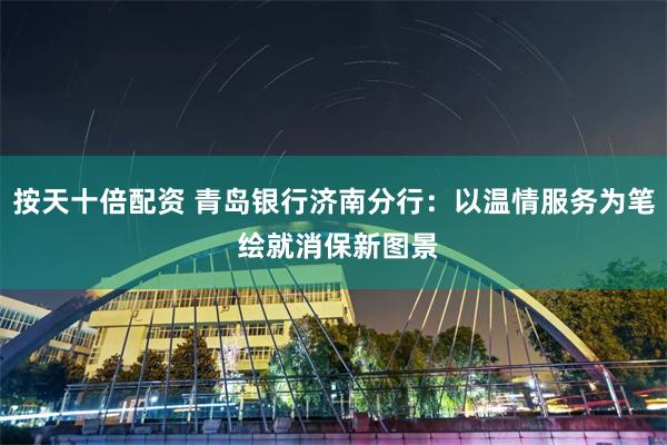 按天十倍配资 青岛银行济南分行：以温情服务为笔 绘就消保新图景