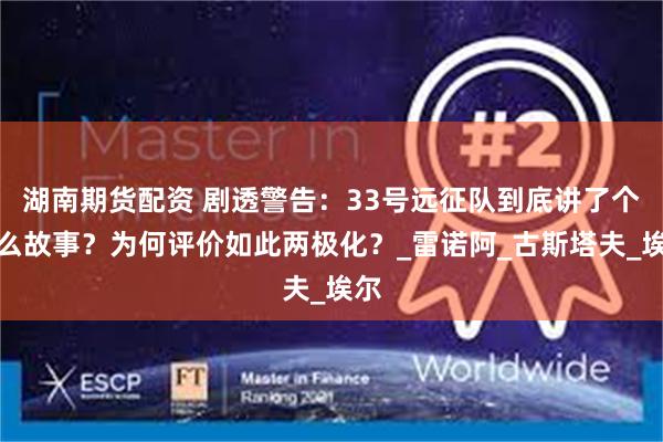 湖南期货配资 剧透警告：33号远征队到底讲了个什么故事？为何评价如此两极化？_雷诺阿_古斯塔夫_埃尔