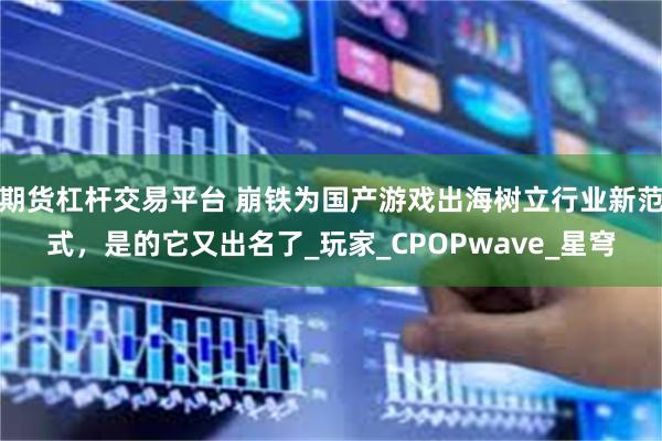 期货杠杆交易平台 崩铁为国产游戏出海树立行业新范式，是的它又出名了_玩家_CPOPwave_星穹