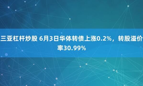 三亚杠杆炒股 6月3日华体转债上涨0.2%，转股溢价率30.99%