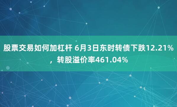 股票交易如何加杠杆 6月3日东时转债下跌12.21%，转股溢价率461.04%