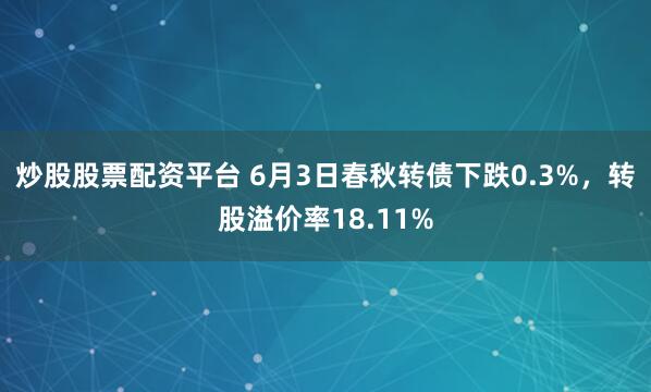 炒股股票配资平台 6月3日春秋转债下跌0.3%，转股溢价率18.11%