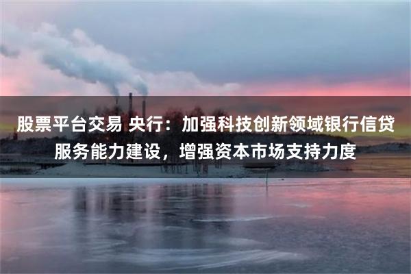 股票平台交易 央行：加强科技创新领域银行信贷服务能力建设，增强资本市场支持力度
