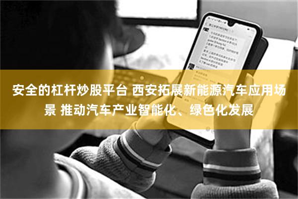 安全的杠杆炒股平台 西安拓展新能源汽车应用场景 推动汽车产业智能化、绿色化发展